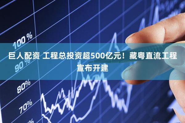 巨人配资 工程总投资超500亿元！藏粤直流工程宣布开建
