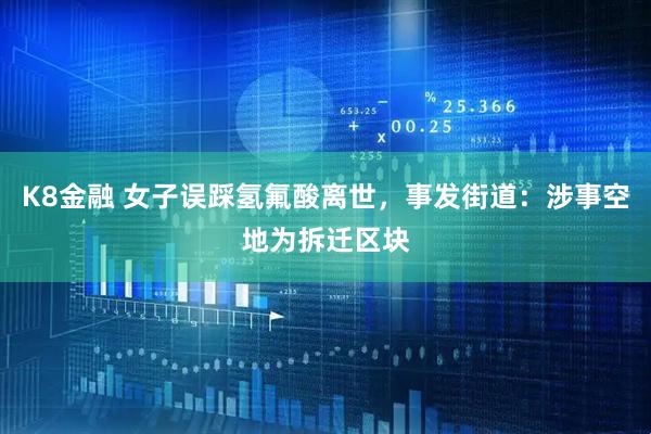 K8金融 女子误踩氢氟酸离世，事发街道：涉事空地为拆迁区块
