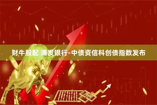 财牛股配 浦发银行-中债资信科创债指数发布
