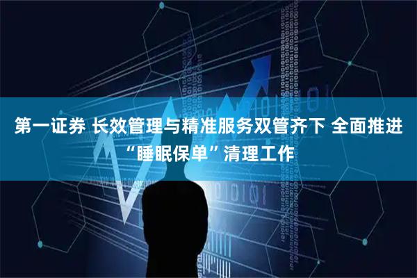 第一证券 长效管理与精准服务双管齐下 全面推进“睡眠保单”清理工作