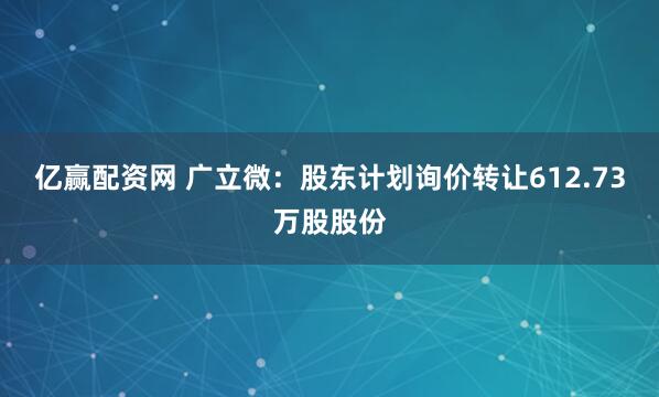 亿赢配资网 广立微：股东计划询价转让612.73万股股份