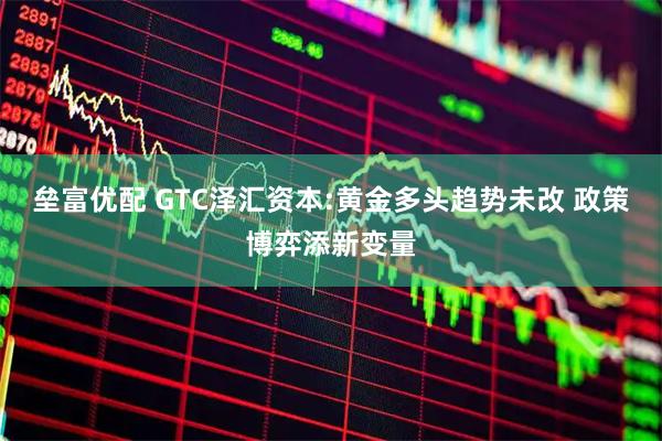 垒富优配 GTC泽汇资本:黄金多头趋势未改 政策博弈添新变量