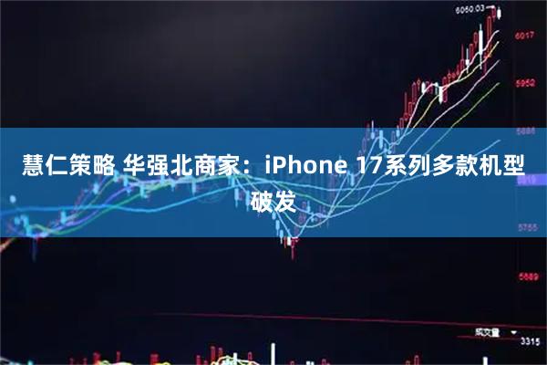慧仁策略 华强北商家：iPhone 17系列多款机型破发