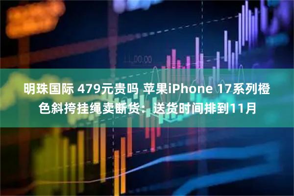 明珠国际 479元贵吗 苹果iPhone 17系列橙色斜挎挂绳卖断货：送货时间排到11月