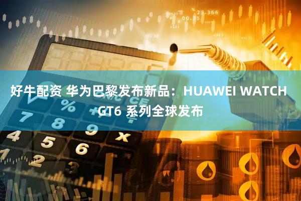 好牛配资 华为巴黎发布新品：HUAWEI WATCH GT6 系列全球发布