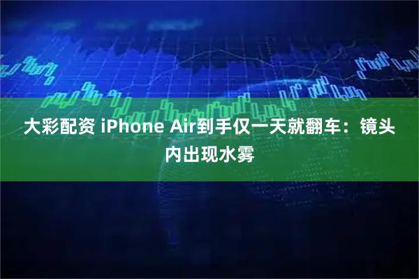 大彩配资 iPhone Air到手仅一天就翻车：镜头内出现水雾