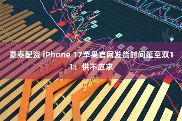 豪泰配资 iPhone 17苹果官网发货时间延至双11：供不应求