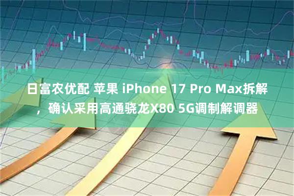 日富农优配 苹果 iPhone 17 Pro Max拆解，确认采用高通骁龙X80 5G调制解调器