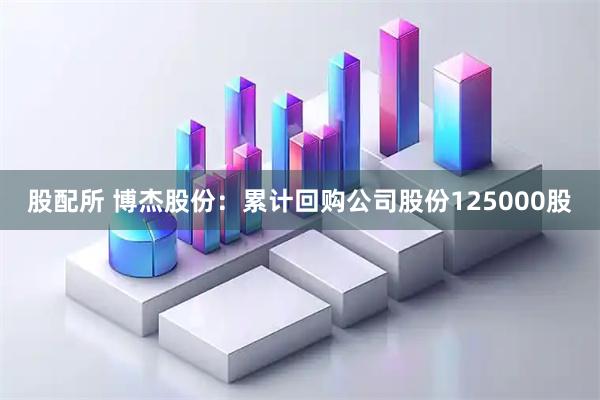 股配所 博杰股份：累计回购公司股份125000股