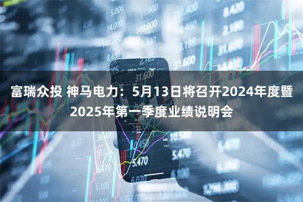 富瑞众投 神马电力：5月13日将召开2024年度暨2025年第一季度业绩说明会
