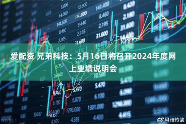 爱配资 兄弟科技：5月16日将召开2024年度网上业绩说明会