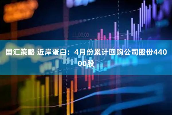 国汇策略 近岸蛋白：4月份累计回购公司股份44000股