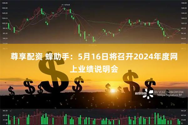 尊享配资 蜂助手：5月16日将召开2024年度网上业绩说明会