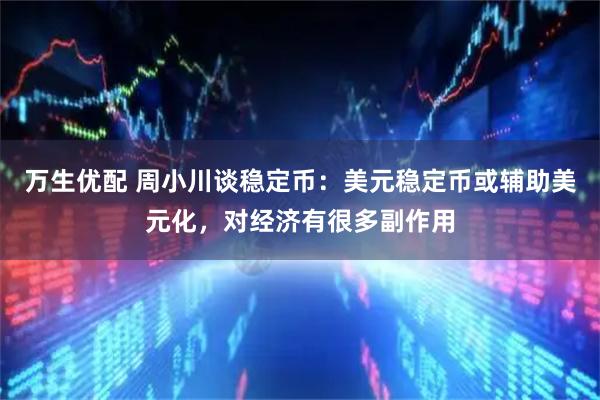 万生优配 周小川谈稳定币：美元稳定币或辅助美元化，对经济有很多副作用