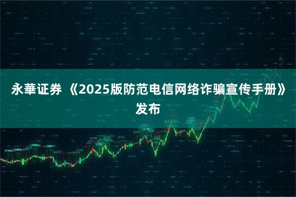 永華证券 《2025版防范电信网络诈骗宣传手册》发布