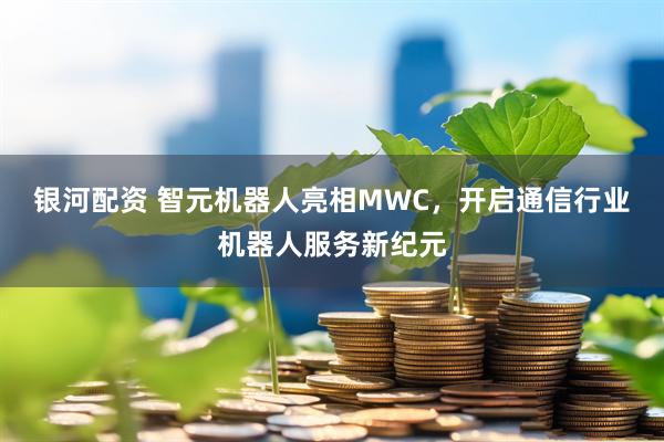 银河配资 智元机器人亮相MWC，开启通信行业机器人服务新纪元