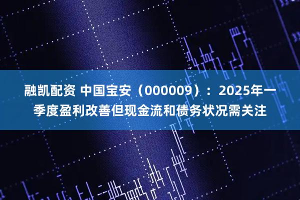 融凯配资 中国宝安（000009）：2025年一季度盈利改善但现金流和债务状况需关注
