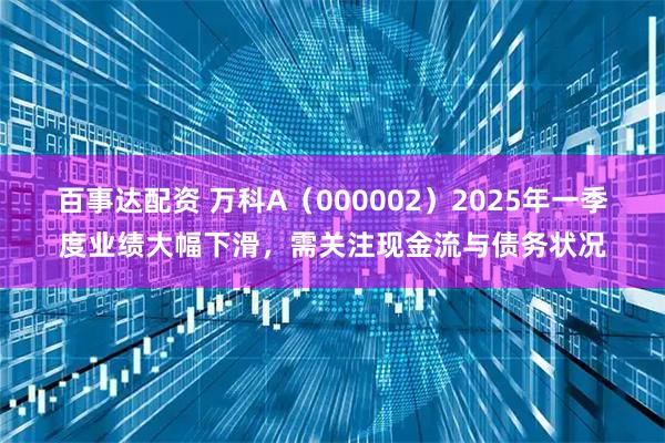 百事达配资 万科A（000002）2025年一季度业绩大幅下滑，需关注现金流与债务状况