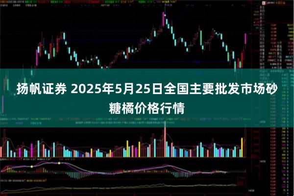 扬帆证券 2025年5月25日全国主要批发市场砂糖橘价格行情