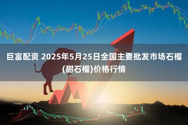 巨富配资 2025年5月25日全国主要批发市场石榴(甜石榴)价格行情