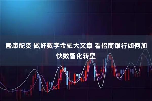 盛康配资 做好数字金融大文章 看招商银行如何加快数智化转型