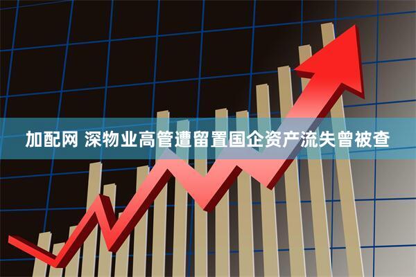 加配网 深物业高管遭留置国企资产流失曾被查