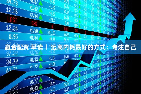 赢金配资 早读丨 远离内耗最好的方式：专注自己
