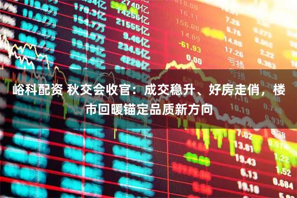 峪科配资 秋交会收官：成交稳升、好房走俏，楼市回暖锚定品质新方向