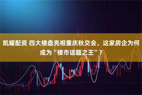 凯耀配资 四大楼盘亮相重庆秋交会，这家房企为何成为“楼市话题之王”？