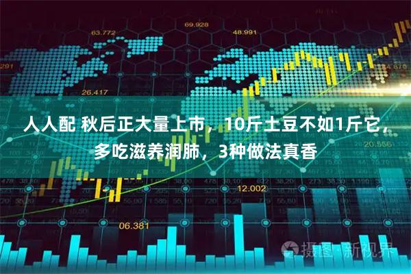 人人配 秋后正大量上市，10斤土豆不如1斤它，多吃滋养润肺，3种做法真香