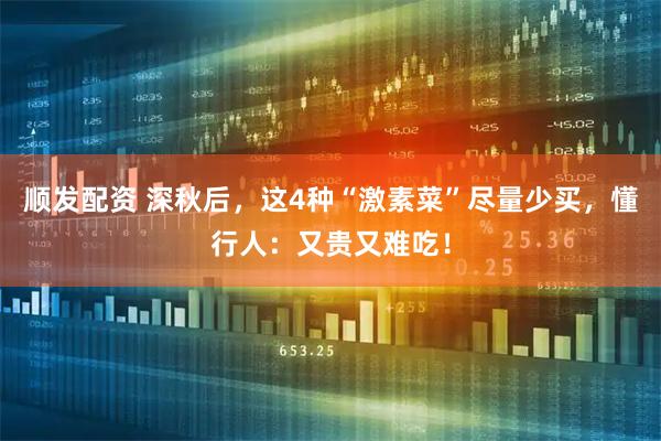 顺发配资 深秋后，这4种“激素菜”尽量少买，懂行人：又贵又难吃！