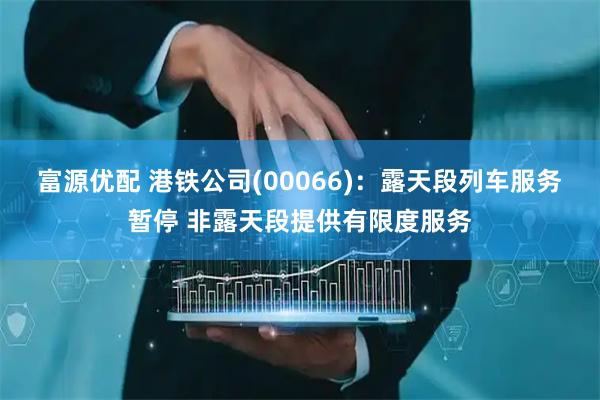 富源优配 港铁公司(00066)：露天段列车服务暂停 非露天段提供有限度服务