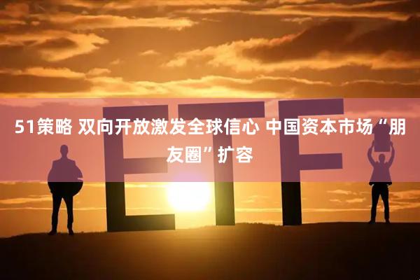 51策略 双向开放激发全球信心 中国资本市场“朋友圈”扩容