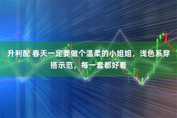升利配 春天一定要做个温柔的小姐姐，浅色系穿搭示范，每一套都好看