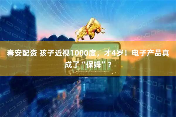 春安配资 孩子近视1000度，才4岁！电子产品真成了“保姆”？