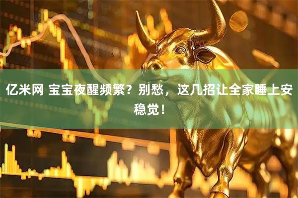 亿米网 宝宝夜醒频繁？别愁，这几招让全家睡上安稳觉！
