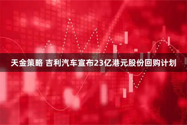 天金策略 吉利汽车宣布23亿港元股份回购计划