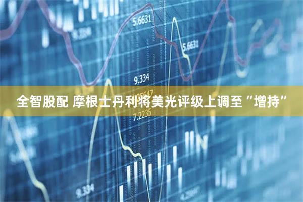 全智股配 摩根士丹利将美光评级上调至“增持”