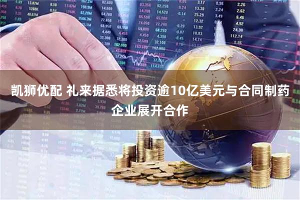 凯狮优配 礼来据悉将投资逾10亿美元与合同制药企业展开合作