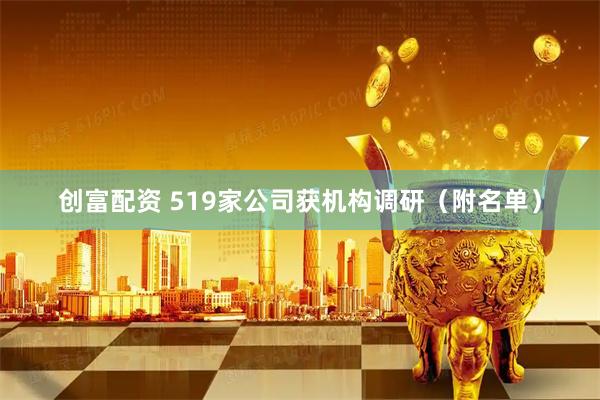 创富配资 519家公司获机构调研（附名单）