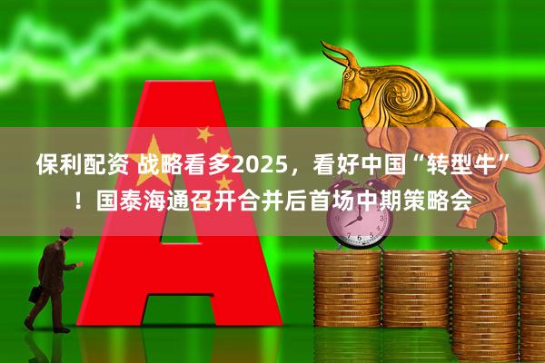 保利配资 战略看多2025，看好中国“转型牛”！国泰海通召开合并后首场中期策略会