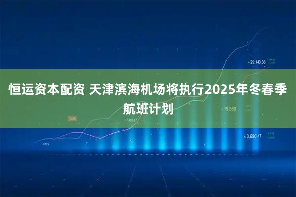 恒运资本配资 天津滨海机场将执行2025年冬春季航班计划