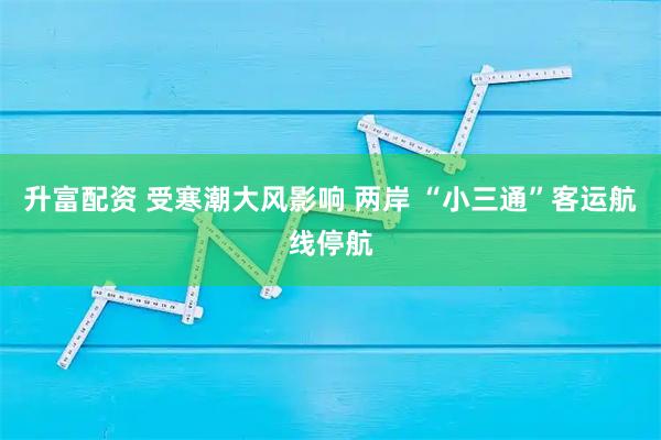 升富配资 受寒潮大风影响 两岸 “小三通”客运航线停航