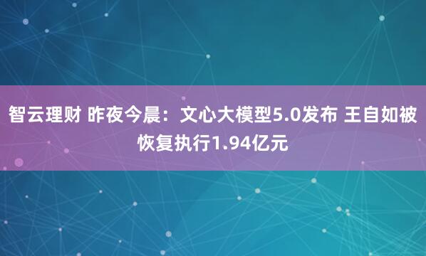 智云理财 昨夜今晨:文心大模型5.0发布 王自如被恢复执行1.94亿元