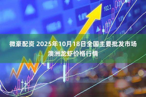 微豪配资 2025年10月18日全国主要批发市场澳洲龙虾价格行情