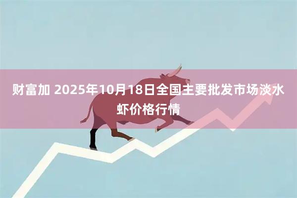 财富加 2025年10月18日全国主要批发市场淡水虾价格行情