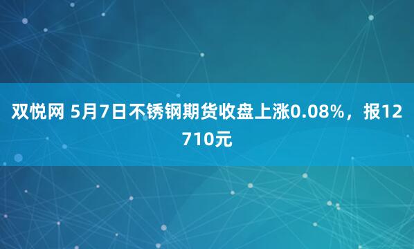 双悦网 5月7日不锈钢期货收盘上涨0.08%，报12710元