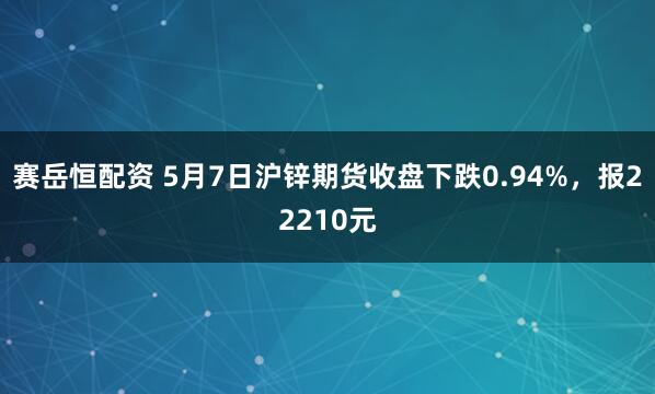 赛岳恒配资 5月7日沪锌期货收盘下跌0.94%，报22210元