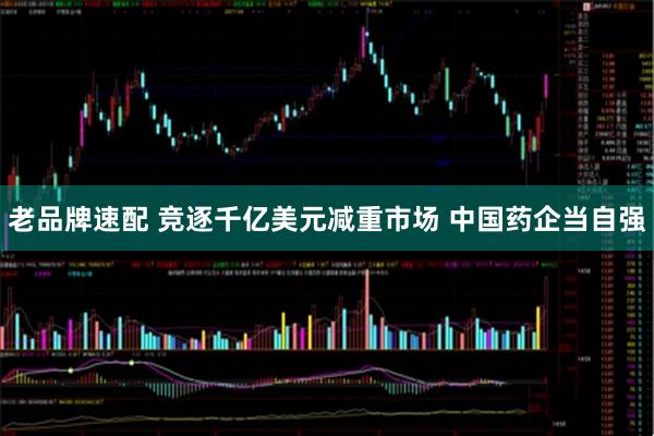 老品牌速配 竞逐千亿美元减重市场 中国药企当自强