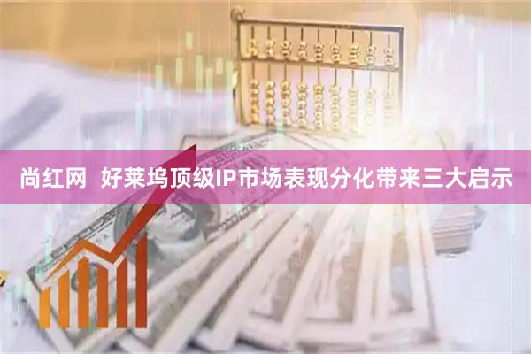 尚红网  好莱坞顶级IP市场表现分化带来三大启示